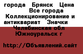 1.1) города : Брянск › Цена ­ 49 - Все города Коллекционирование и антиквариат » Значки   . Челябинская обл.,Южноуральск г.